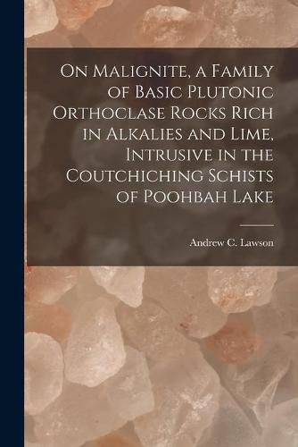 Cover image for On Malignite, a Family of Basic Plutonic Orthoclase Rocks Rich in Alkalies and Lime, Intrusive in the Coutchiching Schists of Poohbah Lake [microform]