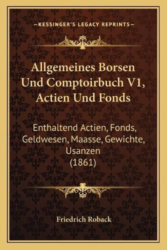 Allgemeines Borsen Und Comptoirbuch V1, Actien Und Fonds: Enthaltend Actien, Fonds, Geldwesen, Maasse, Gewichte, Usanzen (1861)