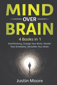 Cover image for Mind over Brain: 4 Books in 1: Overthinking, Change Your Brain, Master Your Emotions, Declutter Your Brain: 4 Books in 1: Overthinking, Change Your Brain, Master Your Emotions, Declutter Your Brain