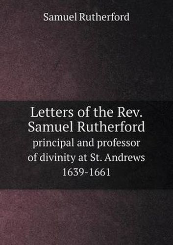 Cover image for Letters of the Rev. Samuel Rutherford principal and professor of divinity at St. Andrews 1639-1661