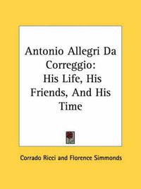 Cover image for Antonio Allegri Da Correggio: His Life, His Friends, and His Time