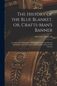 Cover image for The History of the Blue Blanket, or, Crafts-man's Banner [microform]: Containing the Fundamental Principles of the Good Town of Edinburgh: With the Powers and Prerogatives of the Crafts Thereof