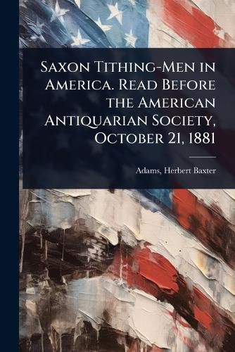 Cover image for Saxon Tithing-Men in America. Read Before the American Antiquarian Society, October 21, 1881