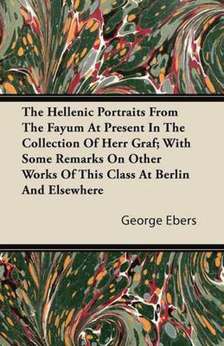 Cover image for The Hellenic Portraits From The Fayum At Present In The Collection Of Herr Graf; With Some Remarks On Other Works Of This Class At Berlin And Elsewhere