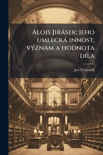 Cover image for Alois Jirsek; Jeho Umleck Innost, Vznam a Hodnota Dla