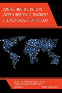 Cover image for Connecting the Dots in World History, A Teacher's Literacy Based Curriculum: From the Napoleonic Era to the Collapse of the Soviet Union