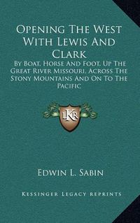 Cover image for Opening the West with Lewis and Clark: By Boat, Horse and Foot, Up the Great River Missouri, Across the Stony Mountains and on to the Pacific