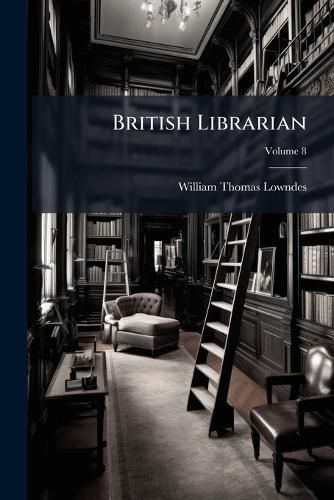 Cover image for British Librarian: To the Formation of a Library in All Branches of Literature, Science and Art: Arranged in Classes, with Prices, Critical Notes, References and an Index of Authors and Subjects, Volume 8