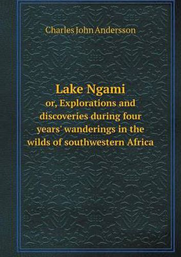 Cover image for Lake Ngami or, Explorations and discoveries during four years' wanderings in the wilds of southwestern Africa