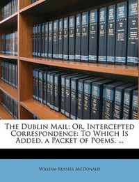 Cover image for The Dublin Mail; Or, Intercepted Correspondence: To Which Is Added, a Packet of Poems. ...