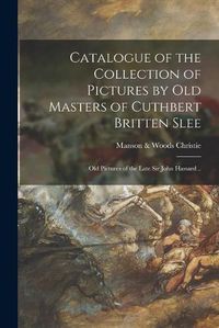 Cover image for Catalogue of the Collection of Pictures by Old Masters of Cuthbert Britten Slee: Old Pictures of the Late Sir John Hassard ..