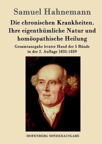 Die chronischen Krankheiten. Ihre eigenthumliche Natur und homoeopathische Heilung: Gesamtausgabe letzter Hand der 5 Bande in der 2. Auflage 1835-1839