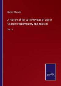 Cover image for A History of the Late Province of Lower Canada: Parliamentary and political: Vol. V