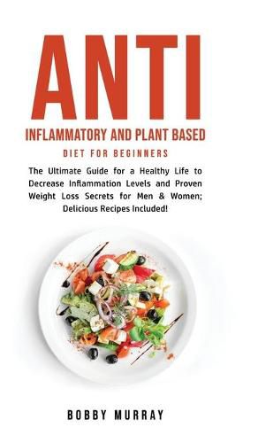 Anti Inflammatory and Plant Based Diet for Beginners: The Ultimate Guide for a Healthy Life to Decrease Inflammation Levels and Proven Weight Loss Secrets for Men & Women; Delicious Recipes Included!