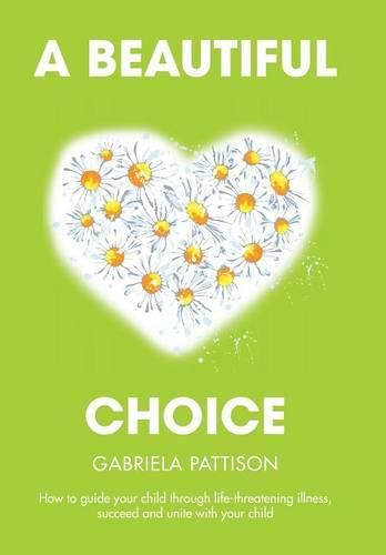 Cover image for A Beautiful Choice: How to Guide Your Child Through Life-Threatening Illness, Succeed and Connect With Your Child