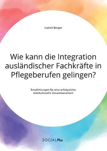 Cover image for Wie kann die Integration auslandischer Fachkrafte in Pflegeberufen gelingen? Empfehlungen fur eine erfolgreiche interkulturelle Zusammenarbeit