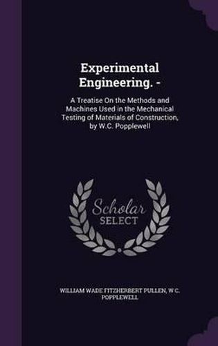 Cover image for Experimental Engineering. -: A Treatise on the Methods and Machines Used in the Mechanical Testing of Materials of Construction, by W.C. Popplewell