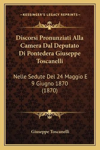 Cover image for Discorsi Pronunziati Alla Camera Dal Deputato Di Pontedera Giuseppe Toscanelli: Nelle Sedute del 24 Maggio E 9 Giugno 1870 (1870)