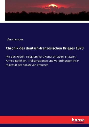 Cover image for Chronik des deutsch-franzosischen Krieges 1870: Mit den Reden, Telegrammen, Handschreiben, Erlassen, Armee-Befehlen, Proklamationen und Verordnungen ihrer Majestat des Koenigs von Preussen