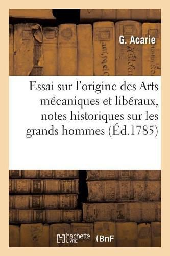 Cover image for Essai Sur l'Origine Des Arts Mecaniques Et Liberaux, Avec Des Notes Historiques Sur Les Grands: Hommes Qui Les Ont Cultives Et Proteges, En Deux Parties, Par Demandes Et Reponses