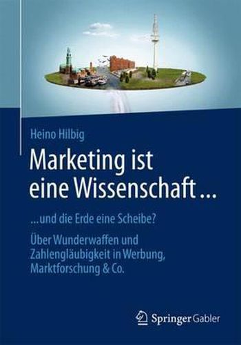 Cover image for Marketing ist eine Wissenschaft ...: ... und die Erde eine Scheibe? UEber Wunderwaffen und Zahlenglaubigkeit in Werbung, Marktforschung & Co.