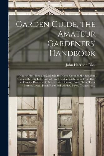 Cover image for Garden Guide, the Amateur Gardeners' Handbook; How to Plan, Plant and Maintain the Home Grounds, the Suburban Garden, the City Lot. How to Grow Good Vegetables and Fruit. How to Care for Roses and Other Favorite Flowers, Hardy Plants, Trees, Shrubs, ...