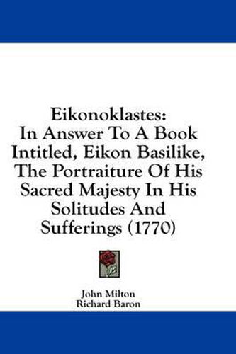 Cover image for Eikonoklastes: In Answer to a Book Intitled, Eikon Basilike, the Portraiture of His Sacred Majesty in His Solitudes and Sufferings (1770)