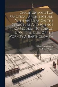 Cover image for Specifications For Practical Architecture. With An Essay On The Structure And Science Of Modern Buildings. Upon The Basis Of The Work By A. Bartholomew