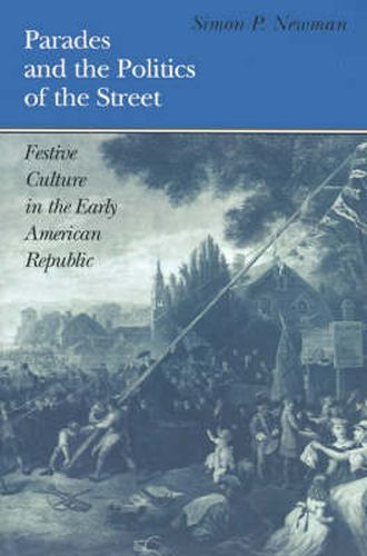 Cover image for Parades and the Politics of the Street: Festive Culture in the Early American Republic: Festive Culture in the Early American Republic