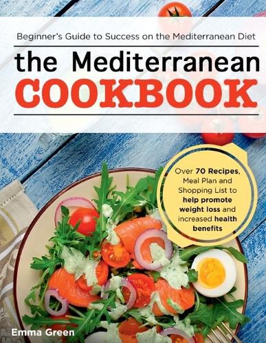 Cover image for The Mediterranean Cookbook: Beginner's Guide to Success on the Mediterranean Diet with Over 70 Recipes, Meal Plan and Shopping List to help promote weight loss and increased health benefits