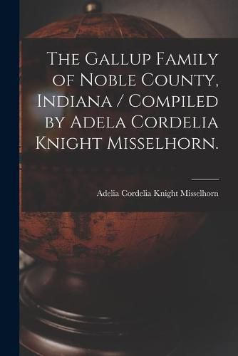 Cover image for The Gallup Family of Noble County, Indiana / Compiled by Adela Cordelia Knight Misselhorn.