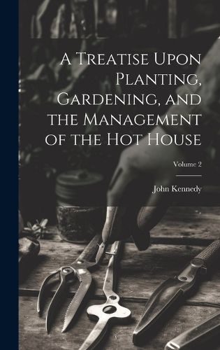 Cover image for A Treatise Upon Planting, Gardening, and the Management of the hot House; Volume 2