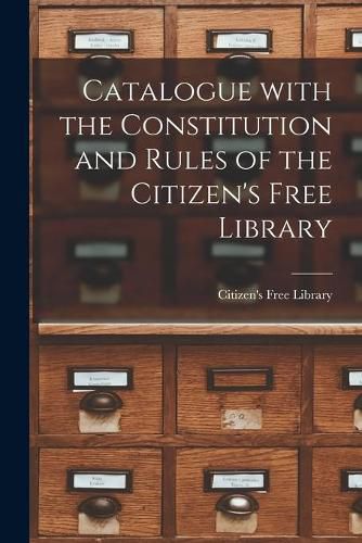 Cover image for Catalogue With the Constitution and Rules of the Citizen's Free Library [microform]