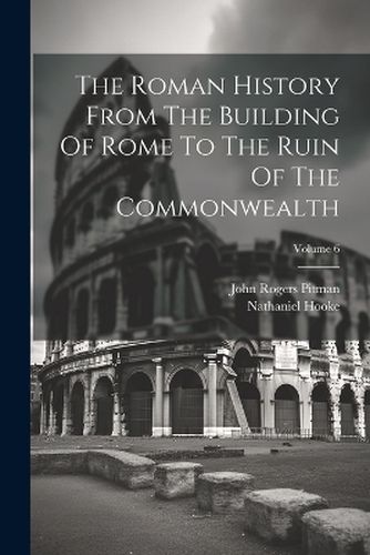 The Roman History From The Building Of Rome To The Ruin Of The Commonwealth; Volume 6