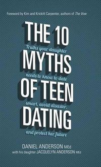 Cover image for The 10 Myths of Teen Dating: Truths Your Daughter Needs to Know to Date Smart, Avoid Disaster, and Protect Her Future