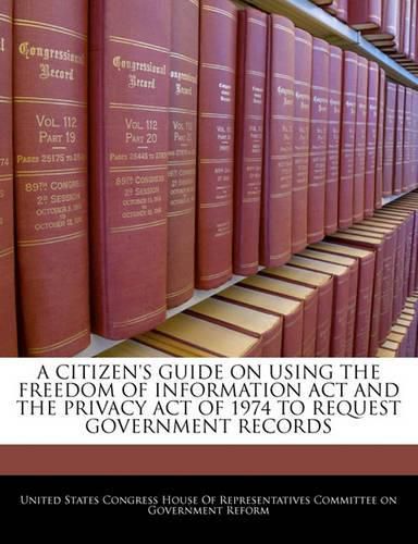 Cover image for A Citizen's Guide on Using the Freedom of Information ACT and the Privacy Act of 1974 to Request Government Records