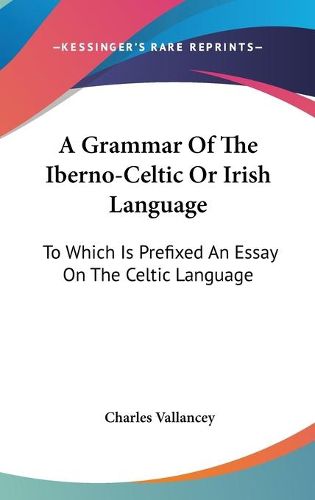 A Grammar of the Iberno-Celtic or Irish Language: To Which Is Prefixed an Essay on the Celtic Language