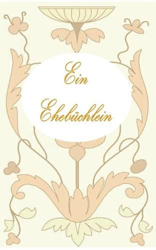 Ein Ehebuchlein: Ratgeber, Ehe, Vermahlung, Hochzeit, Heirat, Geschenk, Verlobung, Liebespaar, Liebe, Gluck, Feier, Fest, Geschenk, Geschenkidee, Geschenkbuchlein, jung verheiratet, Ehepartner