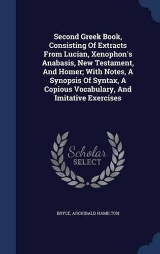 Second Greek Book, Consisting of Extracts from Lucian, Xenophon's Anabasis, New Testament, and Homer; With Notes, a Synopsis of Syntax, a Copious Vocabulary, and Imitative Exercises