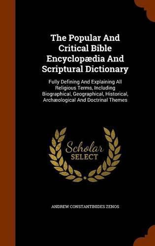 Cover image for The Popular and Critical Bible Encyclopaedia and Scriptural Dictionary: Fully Defining and Explaining All Religious Terms, Including Biographical, Geographical, Historical, Archaeological and Doctrinal Themes