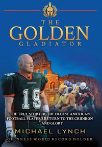 Cover image for The Golden Gladiator: The True Story of the Oldest American Football Player's Return to the Gridiron... and Glory