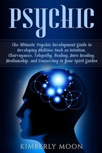 Cover image for Psychic: The Ultimate Psychic Development Guide to Developing Abilities Such as Intuition, Clairvoyance, Telepathy, Healing, Aura Reading, Mediumship, and Connecting to Your Spirit Guides