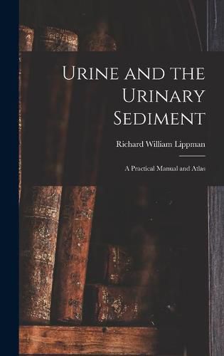 Cover image for Urine and the Urinary Sediment; a Practical Manual and Atlas