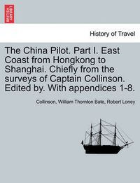 Cover image for The China Pilot. Part I. East Coast from Hongkong to Shanghai. Chiefly from the Surveys of Captain Collinson. Edited By. with Appendices 1-8.