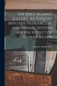 Cover image for The Bible Against Slavery. An Inquiry Into the Patriarchal and Mosaic Systems on the Subject of Human Rights