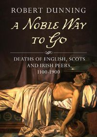 Cover image for A Noble Way To Go: Deaths of English, Scots and Irish Peers 1100-1900