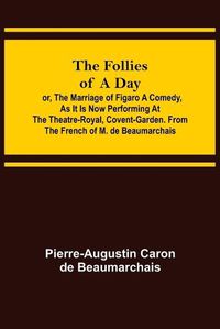 Cover image for The Follies of a Day; or, The Marriage of Figaro A Comedy, as it is now performing at the Theatre-Royal, Covent-Garden. From the French of M. de Beaumarchais