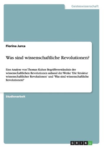 Was sind wissenschaftliche Revolutionen?: Eine Analyse von Thomas Kuhns Begriffsverstandnis der wissenschaftlichen Revolutionen anhand der Werke 'Die Struktur wissenschaftlicher Revolutionen' und 'Was sind wissenschaftliche Revolutionen?