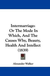Cover image for Intermarriage: Or the Mode in Which, and the Causes Why, Beauty, Health and Intellect (1839)