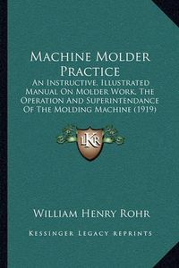 Cover image for Machine Molder Practice: An Instructive, Illustrated Manual on Molder Work, the Operation and Superintendance of the Molding Machine (1919)